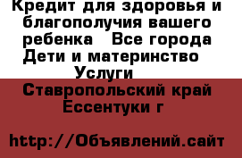 Кредит для здоровья и благополучия вашего ребенка - Все города Дети и материнство » Услуги   . Ставропольский край,Ессентуки г.